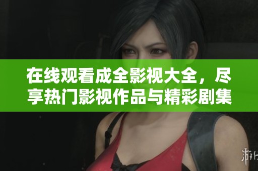 在线观看成全影视大全，尽享热门影视作品与精彩剧集