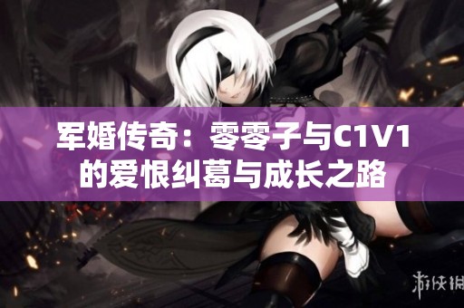 军婚传奇：零零子与C1V1的爱恨纠葛与成长之路