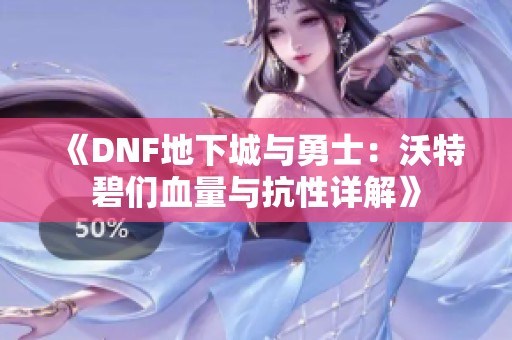 《DNF地下城与勇士：沃特碧们血量与抗性详解》