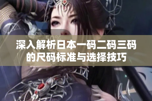深入解析日本一码二码三码的尺码标准与选择技巧