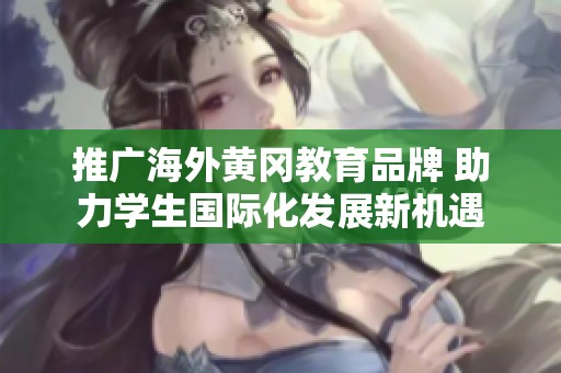 推广海外黄冈教育品牌 助力学生国际化发展新机遇