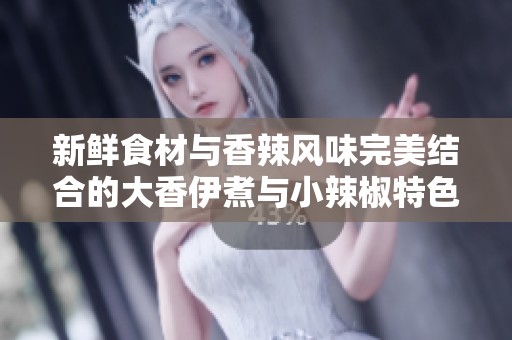 新鲜食材与香辣风味完美结合的大香伊煮与小辣椒特色解析