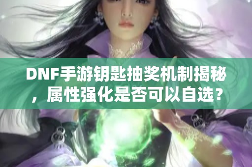 DNF手游钥匙抽奖机制揭秘，属性强化是否可以自选？