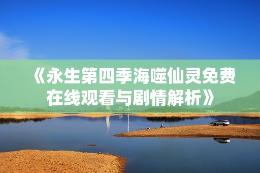 《永生第四季海噬仙灵免费在线观看与剧情解析》