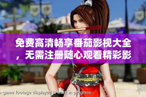 免费高清畅享番茄影视大全，无需注册随心观看精彩影片