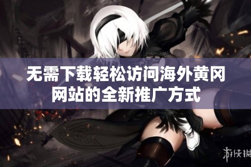 无需下载轻松访问海外黄冈网站的全新推广方式