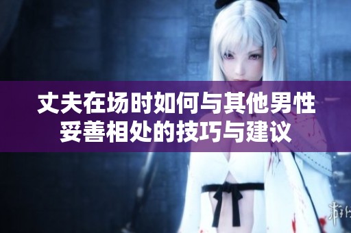 丈夫在场时如何与其他男性妥善相处的技巧与建议