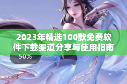 2023年精选100款免费软件下载渠道分享与使用指南