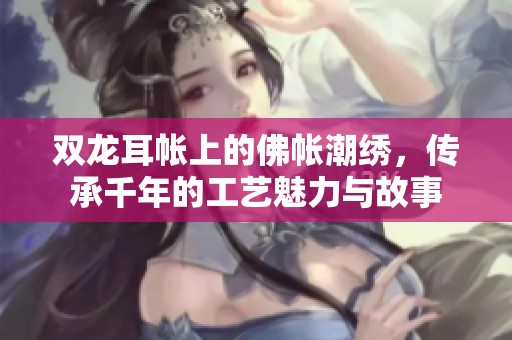 双龙耳帐上的佛帐潮绣，传承千年的工艺魅力与故事