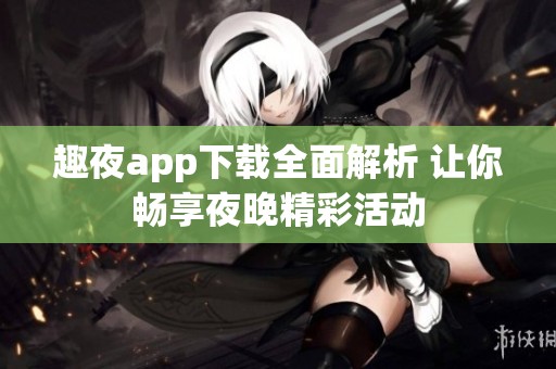 趣夜app下载全面解析 让你畅享夜晚精彩活动