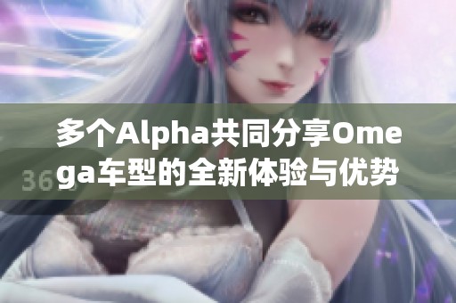 多个Alpha共同分享Omega车型的全新体验与优势分析