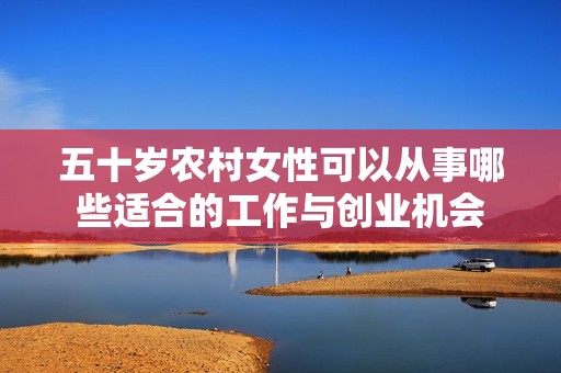 五十岁农村女性可以从事哪些适合的工作与创业机会