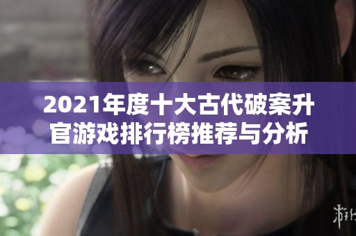 2021年度十大古代破案升官游戏排行榜推荐与分析