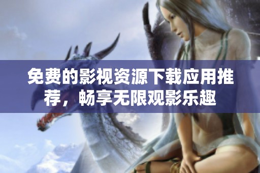 免费的影视资源下载应用推荐，畅享无限观影乐趣
