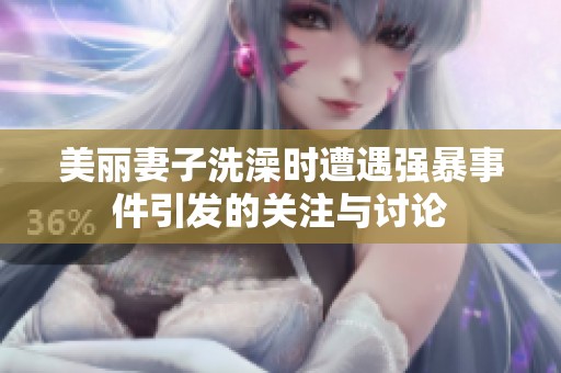 美丽妻子洗澡时遭遇强暴事件引发的关注与讨论