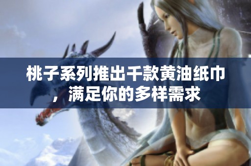 桃子系列推出千款黄油纸巾，满足你的多样需求