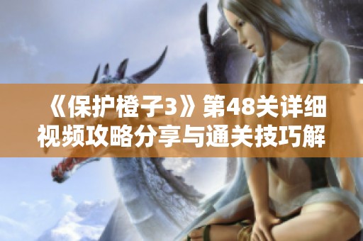 《保护橙子3》第48关详细视频攻略分享与通关技巧解析