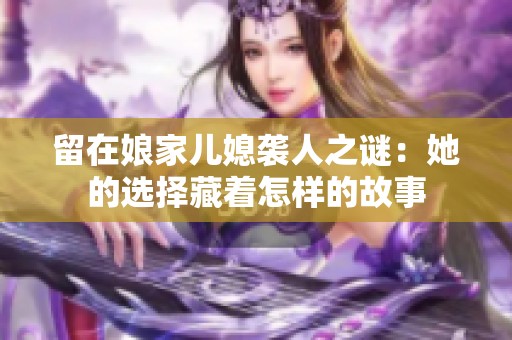 留在娘家儿媳袭人之谜：她的选择藏着怎样的故事