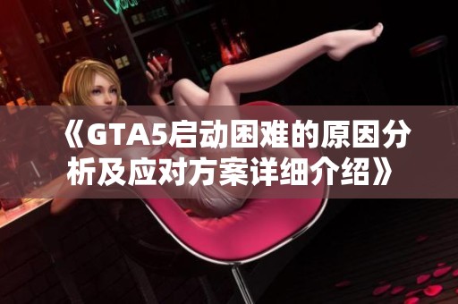 《GTA5启动困难的原因分析及应对方案详细介绍》