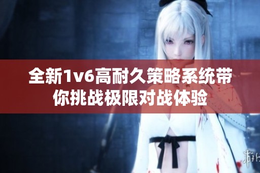 全新1v6高耐久策略系统带你挑战极限对战体验