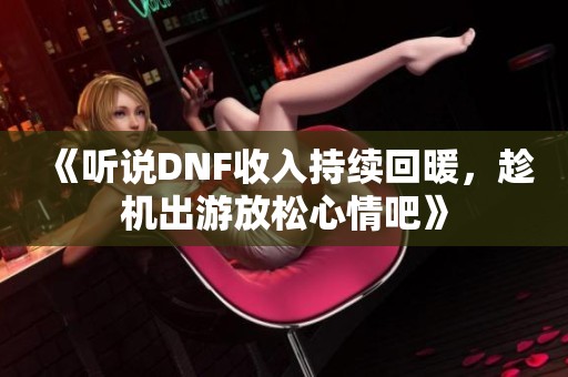 《听说DNF收入持续回暖，趁机出游放松心情吧》