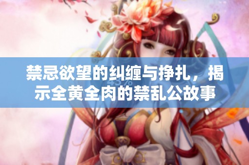 禁忌欲望的纠缠与挣扎，揭示全黄全肉的禁乱公故事