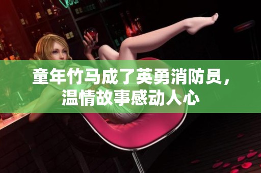 童年竹马成了英勇消防员，温情故事感动人心