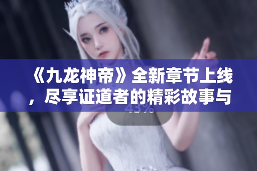 《九龙神帝》全新章节上线，尽享证道者的精彩故事与热血传奇