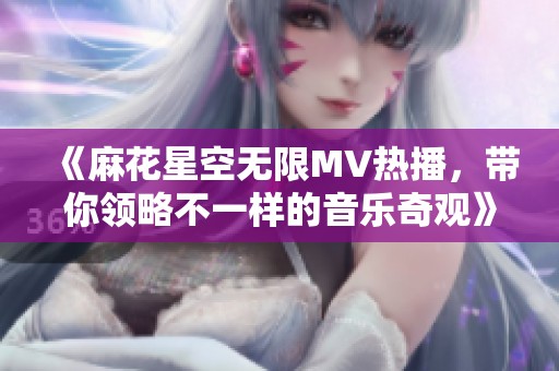 《麻花星空无限MV热播，带你领略不一样的音乐奇观》