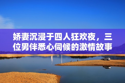 娇妻沉浸于四人狂欢夜，三位男伴悉心伺候的激情故事