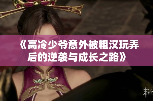 《高冷少爷意外被粗汉玩弄后的逆袭与成长之路》