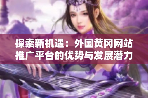 探索新机遇：外国黄冈网站推广平台的优势与发展潜力
