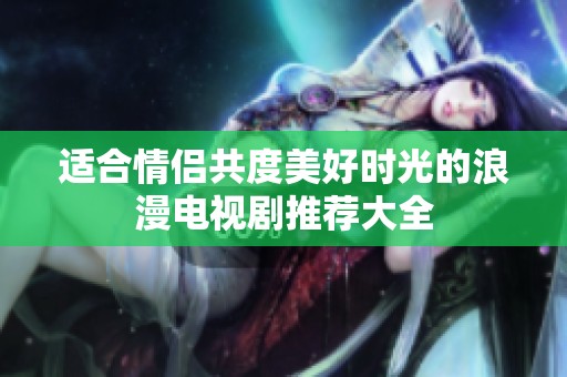 适合情侣共度美好时光的浪漫电视剧推荐大全