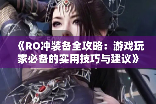 《RO冲装备全攻略：游戏玩家必备的实用技巧与建议》