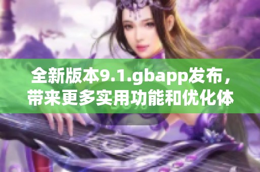 全新版本9.1.gbapp发布，带来更多实用功能和优化体验