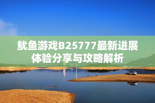 鱿鱼游戏B25777最新进展体验分享与攻略解析