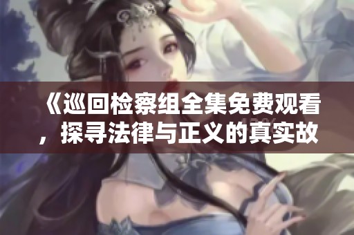 《巡回检察组全集免费观看，探寻法律与正义的真实故事》