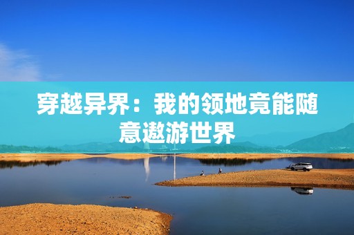 穿越异界：我的领地竟能随意遨游世界