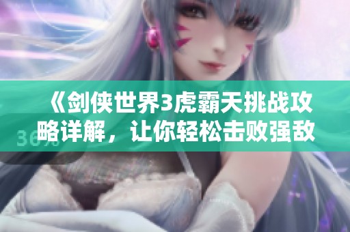 《剑侠世界3虎霸天挑战攻略详解，让你轻松击败强敌》