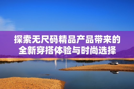 探索无尺码精品产品带来的全新穿搭体验与时尚选择