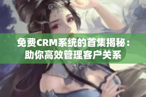 免费CRM系统的首集揭秘：助你高效管理客户关系