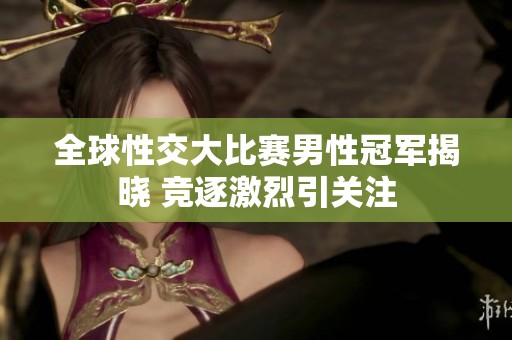 全球性交大比赛男性冠军揭晓 竞逐激烈引关注