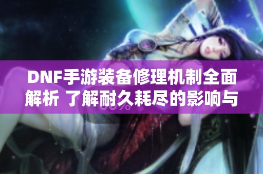 DNF手游装备修理机制全面解析 了解耐久耗尽的影响与应对策略