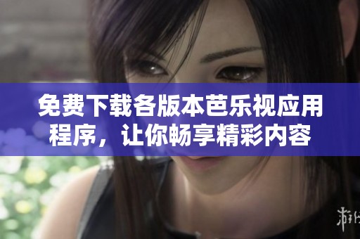 免费下载各版本芭乐视应用程序，让你畅享精彩内容