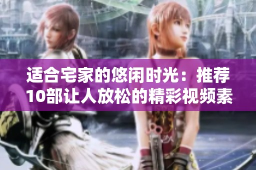 适合宅家的悠闲时光：推荐10部让人放松的精彩视频素材