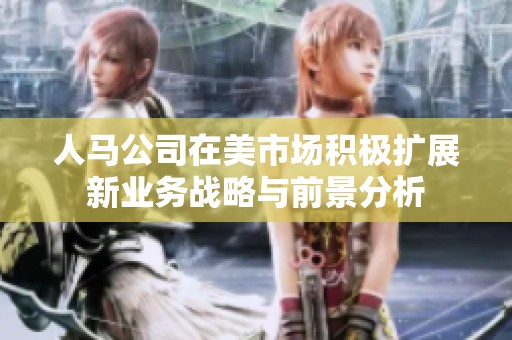 人马公司在美市场积极扩展新业务战略与前景分析