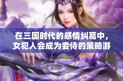 在三国时代的感情纠葛中，女犯人会成为妾侍的策略游戏
