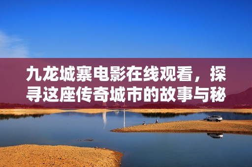 九龙城寨电影在线观看，探寻这座传奇城市的故事与秘闻