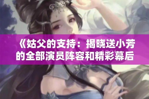 《姑父的支持：揭晓送小芳的全部演员阵容和精彩幕后》