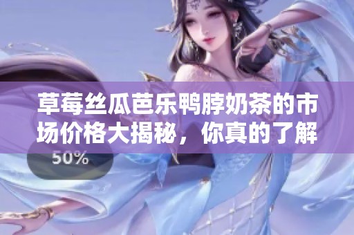 草莓丝瓜芭乐鸭脖奶茶的市场价格大揭秘，你真的了解吗